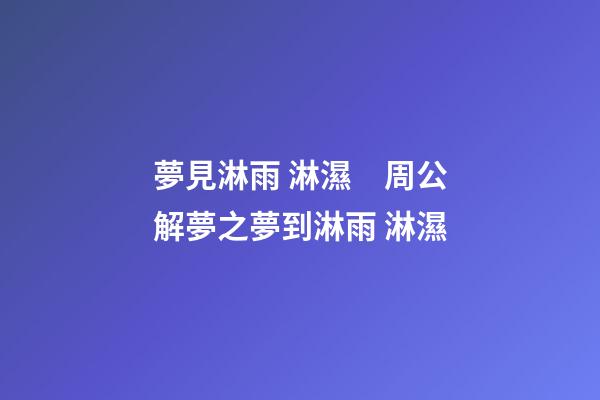 夢見淋雨 淋濕　周公解夢之夢到淋雨 淋濕
